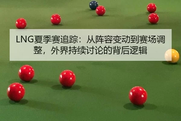 LNG夏季赛追踪：从阵容变动到赛场调整，外界持续讨论的背后逻辑