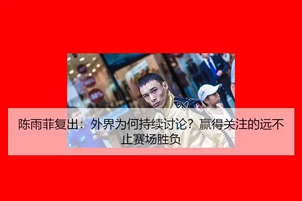 陈雨菲复出：外界为何持续讨论？赢得关注的远不止赛场胜负