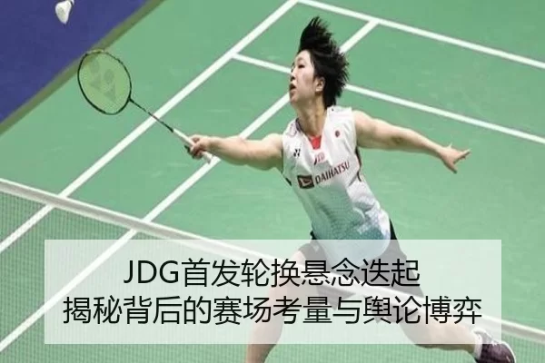 JDG首发轮换悬念迭起 揭秘背后的赛场考量与舆论博弈